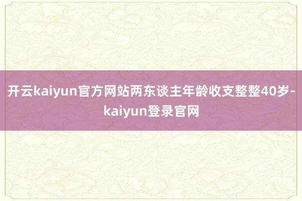 開云kaiyun官方網站兩東談主年齡收支整整40歲-kaiyun登錄官網