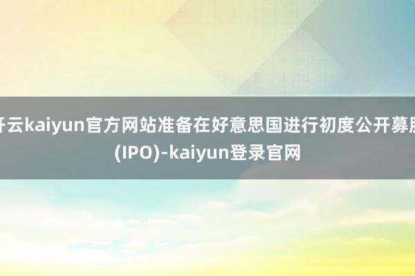 開云kaiyun官方網站準備在好意思國進行初度公開募股(IPO)-kaiyun登錄官網