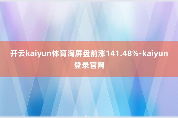 開云kaiyun體育淘屏盤前漲141.48%-kaiyun登錄官網