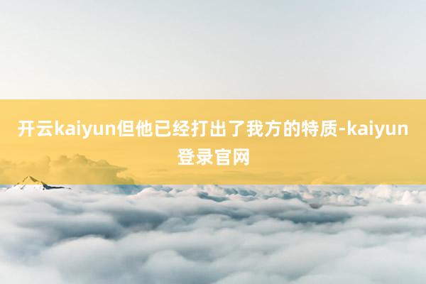 開云kaiyun但他已經(jīng)打出了我方的特質(zhì)-kaiyun登錄官網(wǎng)