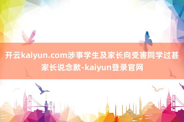 開云kaiyun.com涉事學生及家長向受害同學過甚家長說念歉-kaiyun登錄官網