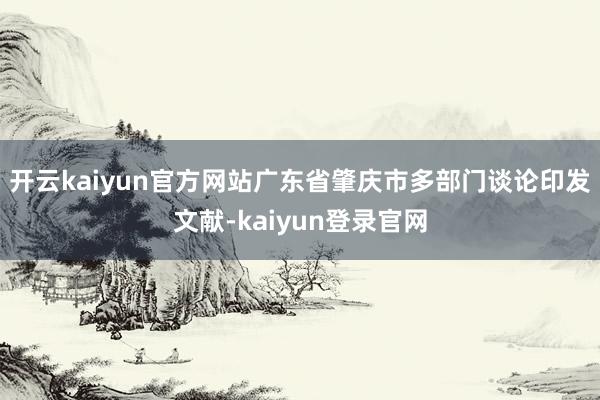 開云kaiyun官方網站廣東省肇慶市多部門談論印發文獻-kaiyun登錄官網
