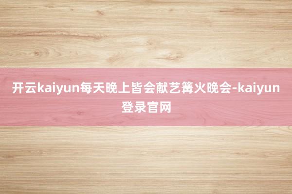 開云kaiyun每天晚上皆會獻藝篝火晚會-kaiyun登錄官網