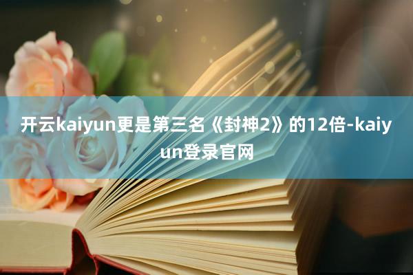 開云kaiyun更是第三名《封神2》的12倍-kaiyun登錄官網(wǎng)