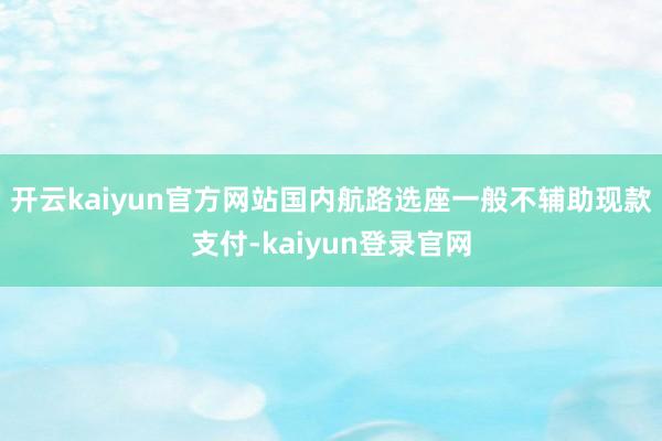 開云kaiyun官方網(wǎng)站國內(nèi)航路選座一般不輔助現(xiàn)款支付-kaiyun登錄官網(wǎng)