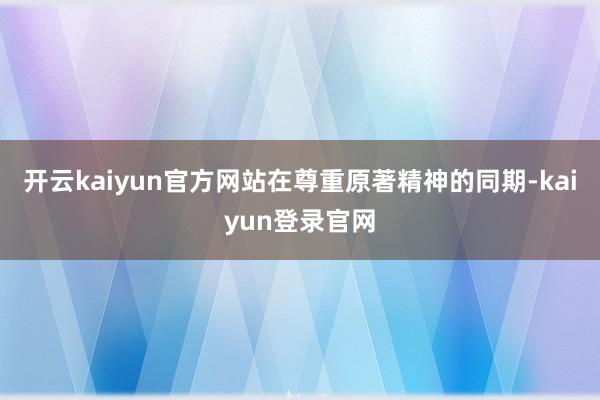 開云kaiyun官方網站在尊重原著精神的同期-kaiyun登錄官網
