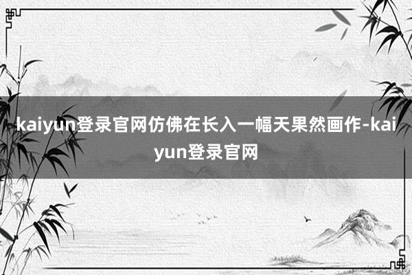 kaiyun登錄官網仿佛在長入一幅天果然畫作-kaiyun登錄官網