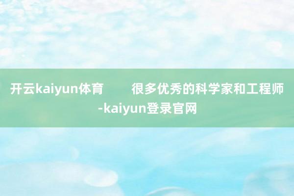 開云kaiyun體育        很多優秀的科學家和工程師-kaiyun登錄官網