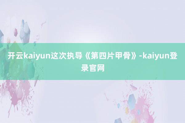 開云kaiyun這次執(zhí)導(dǎo)《第四片甲骨》-kaiyun登錄官網(wǎng)