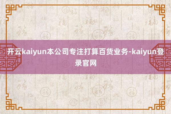 開云kaiyun本公司專注打算百貨業務-kaiyun登錄官網