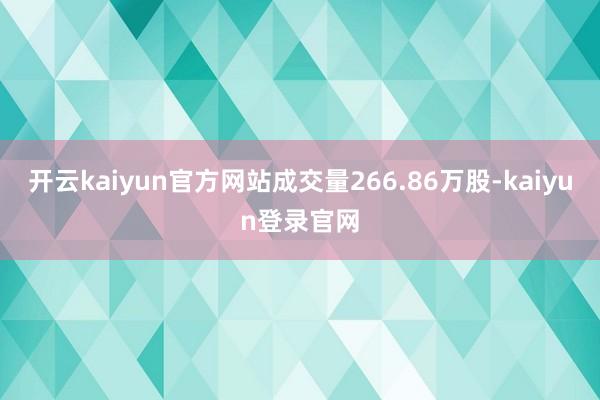 開云kaiyun官方網站成交量266.86萬股-kaiyun登錄官網