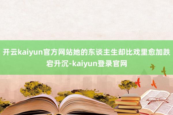 開云kaiyun官方網站她的東談主生卻比戲里愈加跌宕升沉-kaiyun登錄官網