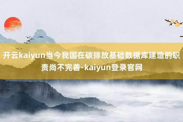 開云kaiyun當(dāng)今我國在碳排放基礎(chǔ)數(shù)據(jù)庫建造的職責(zé)尚不完善-kaiyun登錄官網(wǎng)