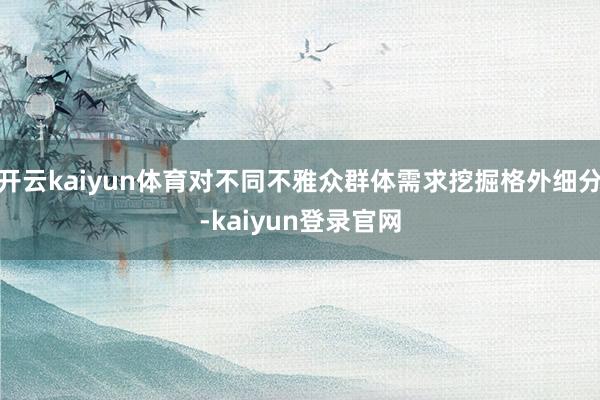 開云kaiyun體育對不同不雅眾群體需求挖掘格外細(xì)分-kaiyun登錄官網(wǎng)