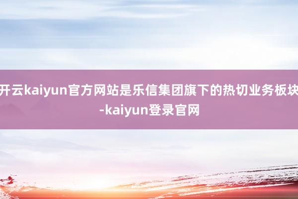 開云kaiyun官方網站是樂信集團旗下的熱切業務板塊-kaiyun登錄官網