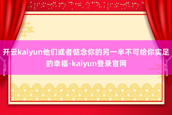 開云kaiyun他們或者惦念你的另一半不可給你實足的幸福-kaiyun登錄官網(wǎng)