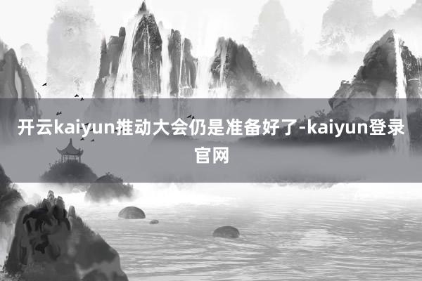 開云kaiyun推動(dòng)大會(huì)仍是準(zhǔn)備好了-kaiyun登錄官網(wǎng)
