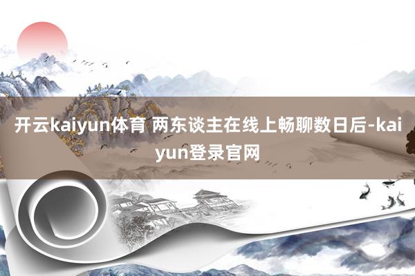 開云kaiyun體育 兩東談主在線上暢聊數日后-kaiyun登錄官網