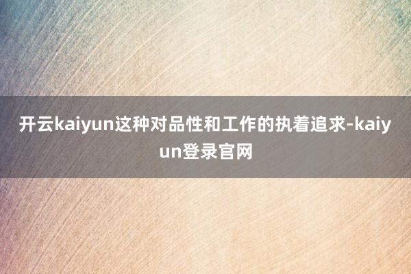 開云kaiyun這種對品性和工作的執著追求-kaiyun登錄官網