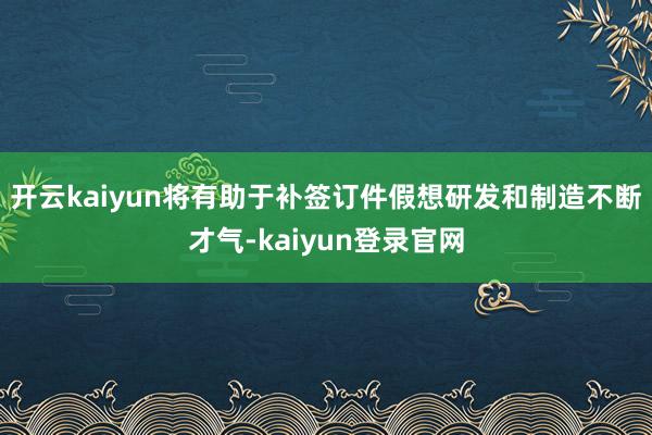 開(kāi)云kaiyun將有助于補(bǔ)簽訂件假想研發(fā)和制造不斷才氣-kaiyun登錄官網(wǎng)