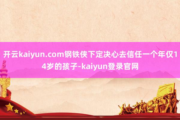 開云kaiyun.com鋼鐵俠下定決心去信任一個年僅14歲的孩子-kaiyun登錄官網