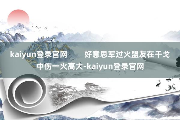 kaiyun登錄官網(wǎng)        好意思軍過火盟友在干戈中傷一火高大-kaiyun登錄官網(wǎng)