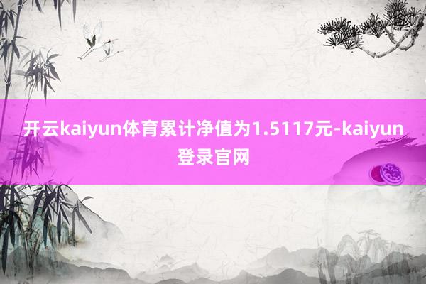 開(kāi)云kaiyun體育累計(jì)凈值為1.5117元-kaiyun登錄官網(wǎng)