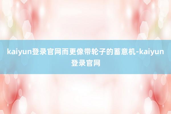 kaiyun登錄官網而更像帶輪子的蓄意機-kaiyun登錄官網
