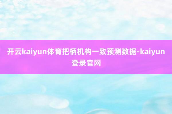 開(kāi)云kaiyun體育把柄機(jī)構(gòu)一致預(yù)測(cè)數(shù)據(jù)-kaiyun登錄官網(wǎng)