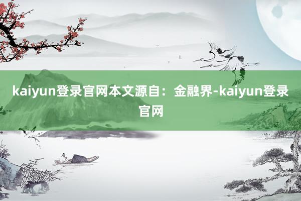 kaiyun登錄官網(wǎng)本文源自：金融界-kaiyun登錄官網(wǎng)