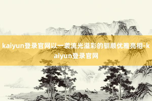kaiyun登錄官網以一襲流光溢彩的馴順優雅亮相-kaiyun登錄官網