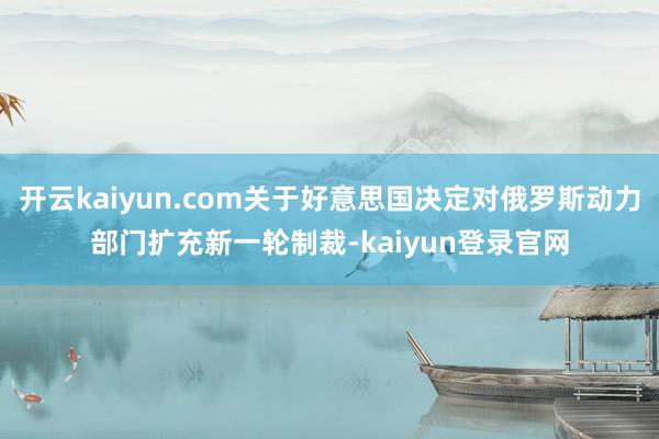 開云kaiyun.com關于好意思國決定對俄羅斯動力部門擴充新一輪制裁-kaiyun登錄官網