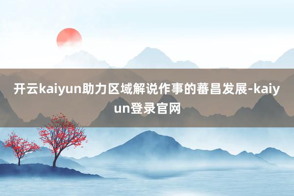 開云kaiyun助力區域解說作事的蕃昌發展-kaiyun登錄官網