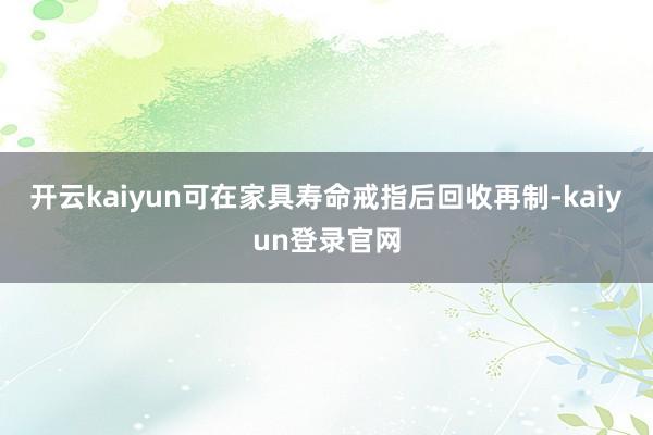 開云kaiyun可在家具壽命戒指后回收再制-kaiyun登錄官網