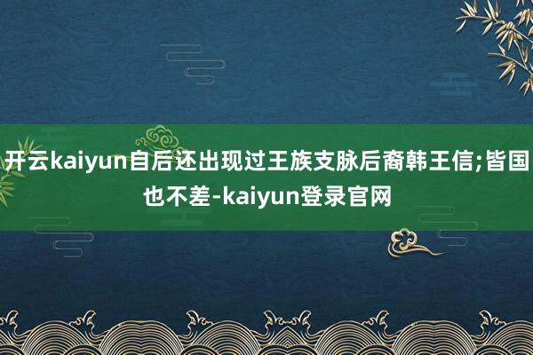 開云kaiyun自后還出現過王族支脈后裔韓王信;皆國也不差-kaiyun登錄官網