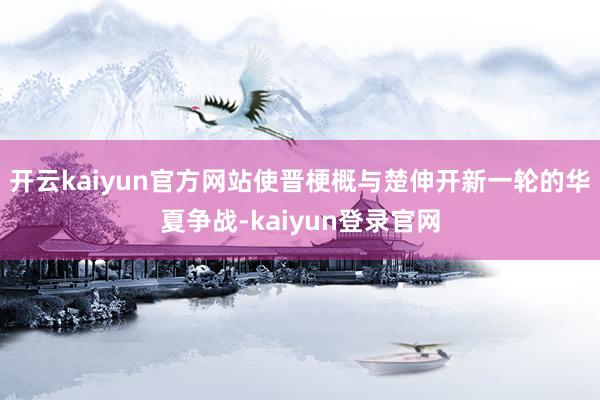 開云kaiyun官方網(wǎng)站使晉梗概與楚伸開新一輪的華夏爭戰(zhàn)-kaiyun登錄官網(wǎng)