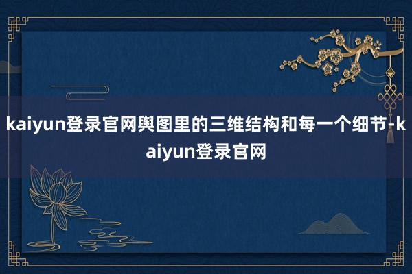 kaiyun登錄官網(wǎng)輿圖里的三維結(jié)構(gòu)和每一個(gè)細(xì)節(jié)-kaiyun登錄官網(wǎng)