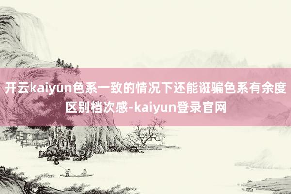 開云kaiyun色系一致的情況下還能誑騙色系有余度區別檔次感-kaiyun登錄官網