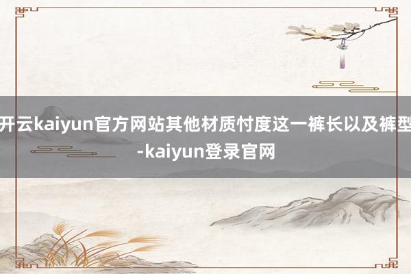 開云kaiyun官方網站其他材質忖度這一褲長以及褲型-kaiyun登錄官網