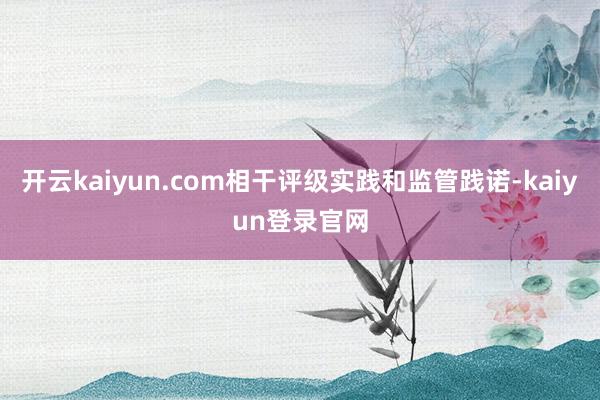 開云kaiyun.com相干評(píng)級(jí)實(shí)踐和監(jiān)管踐諾-kaiyun登錄官網(wǎng)