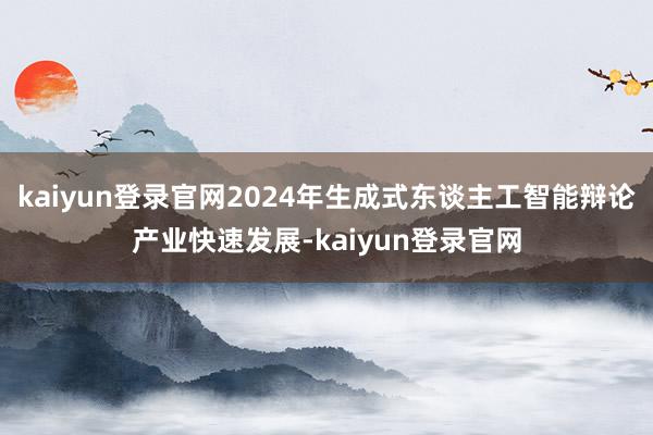 kaiyun登錄官網2024年生成式東談主工智能辯論產業快速發展-kaiyun登錄官網