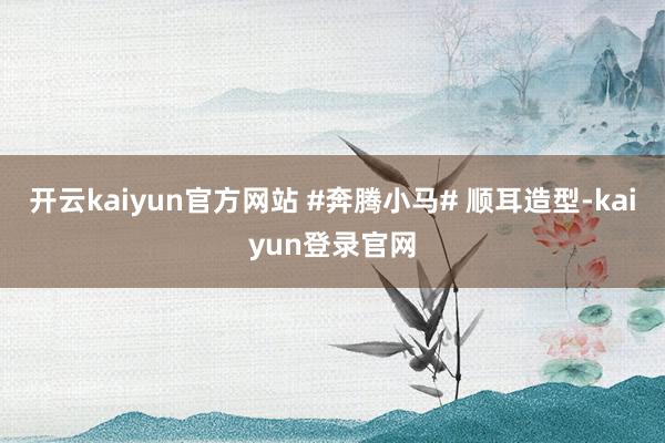 開云kaiyun官方網(wǎng)站 #奔騰小馬# 順耳造型-kaiyun登錄官網(wǎng)