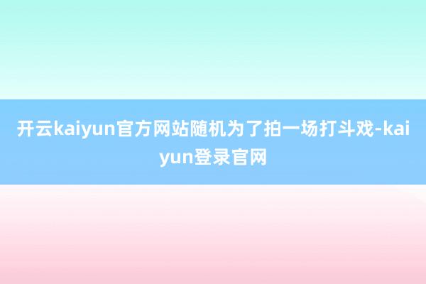 開云kaiyun官方網站隨機為了拍一場打斗戲-kaiyun登錄官網