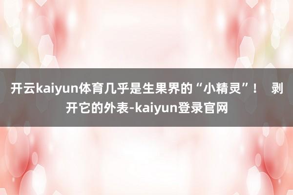開云kaiyun體育幾乎是生果界的“小精靈”！  剝開它的外表-kaiyun登錄官網
