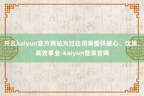 開云kaiyun官方網站為過往司乘提供暖心、優質、高效事業-kaiyun登錄官網