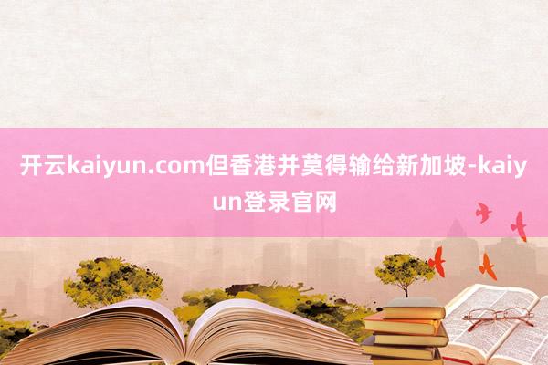 開云kaiyun.com但香港并莫得輸給新加坡-kaiyun登錄官網(wǎng)