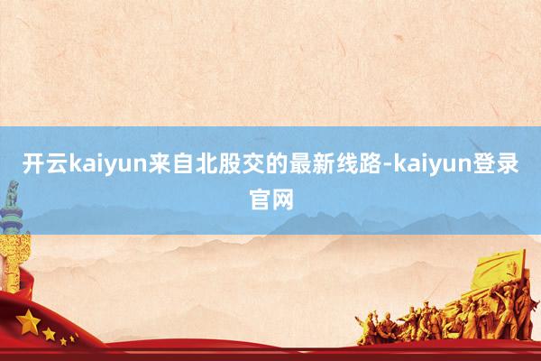 開云kaiyun　　來自北股交的最新線路-kaiyun登錄官網