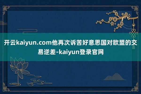 開云kaiyun.com他再次訴苦好意思國對歐盟的交易逆差-kaiyun登錄官網