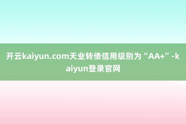 開(kāi)云kaiyun.com天業(yè)轉(zhuǎn)債信用級(jí)別為“AA+”-kaiyun登錄官網(wǎng)