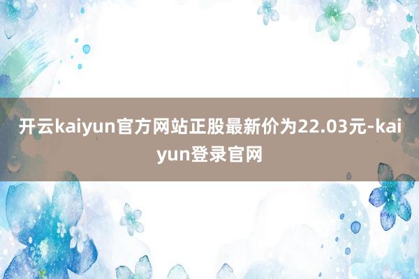 開云kaiyun官方網(wǎng)站正股最新價為22.03元-kaiyun登錄官網(wǎng)